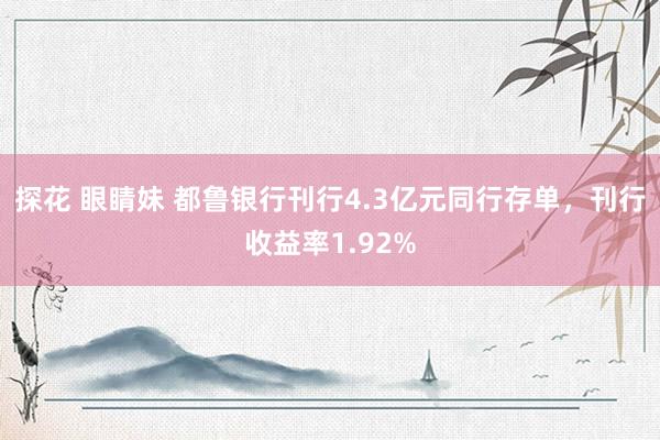 探花 眼睛妹 都鲁银行刊行4.3亿元同行存单，刊行收益率1.92%