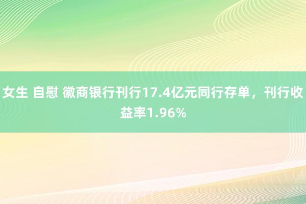 女生 自慰 徽商银行刊行17.4亿元同行存单，刊行收益率1.96%