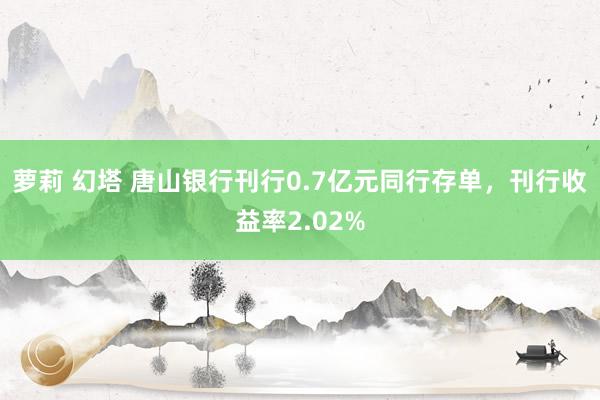 萝莉 幻塔 唐山银行刊行0.7亿元同行存单，刊行收益率2.02%