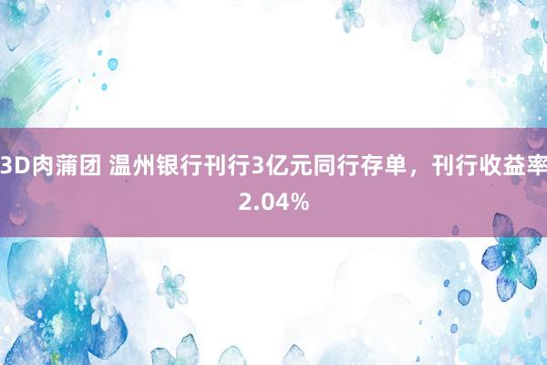 3D肉蒲团 温州银行刊行3亿元同行存单，刊行收益率2.04%