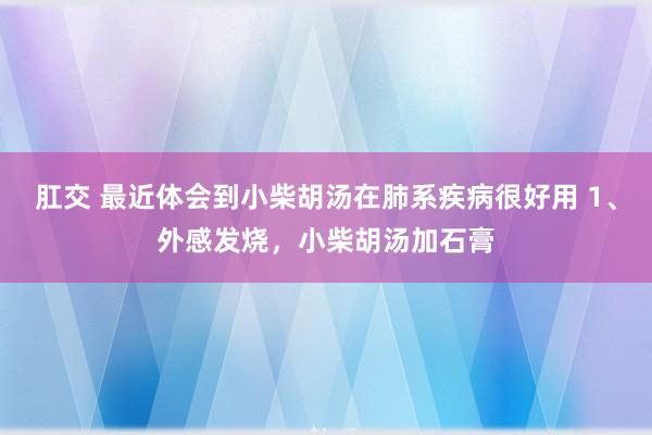 肛交 最近体会到小柴胡汤在肺系疾病很好用 1、外感发烧，小柴胡汤加石膏