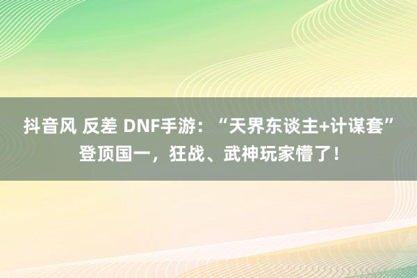 抖音风 反差 DNF手游：“天界东谈主+计谋套”登顶国一，狂战、武神玩家懵了！