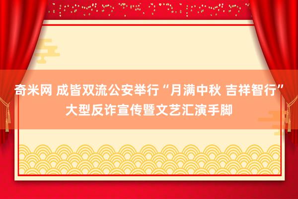 奇米网 成皆双流公安举行“月满中秋 吉祥智行”大型反诈宣传暨文艺汇演手脚