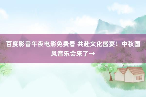 百度影音午夜电影免费看 共赴文化盛宴！中秋国风音乐会来了→