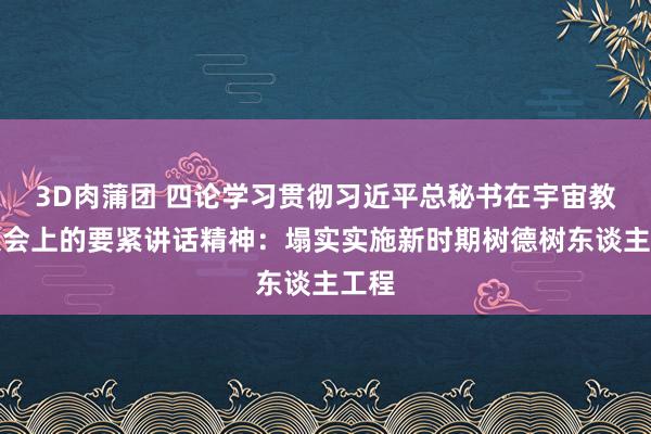 3D肉蒲团 四论学习贯彻习近平总秘书在宇宙教悔大会上的要紧讲话精神：塌实实施新时期树德树东谈主工程