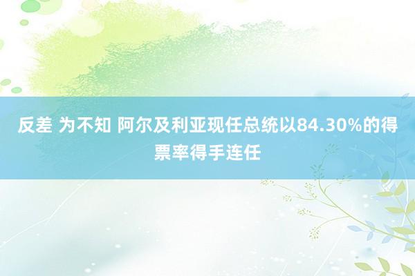 反差 为不知 阿尔及利亚现任总统以84.30%的得票率得手连任