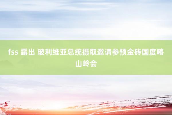 fss 露出 玻利维亚总统摄取邀请参预金砖国度喀山岭会