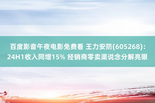 百度影音午夜电影免费看 王力安防(605268)：24H1收入同增15% 经销商零卖渠说念分解亮眼