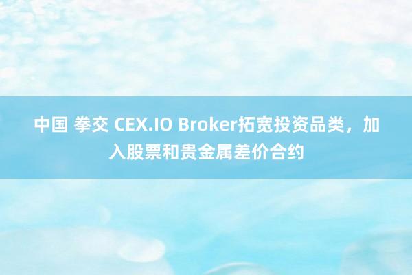 中国 拳交 CEX.IO Broker拓宽投资品类，加入股票和贵金属差价合约