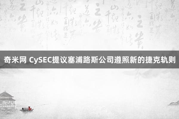 奇米网 CySEC提议塞浦路斯公司遵照新的捷克轨则