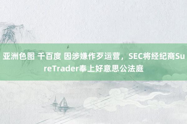 亚洲色图 千百度 因涉嫌作歹运营，SEC将经纪商SureTrader奉上好意思公法庭