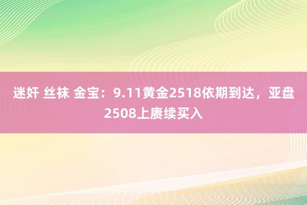 迷奸 丝袜 金宝：9.11黄金2518依期到达，亚盘2508上赓续买入