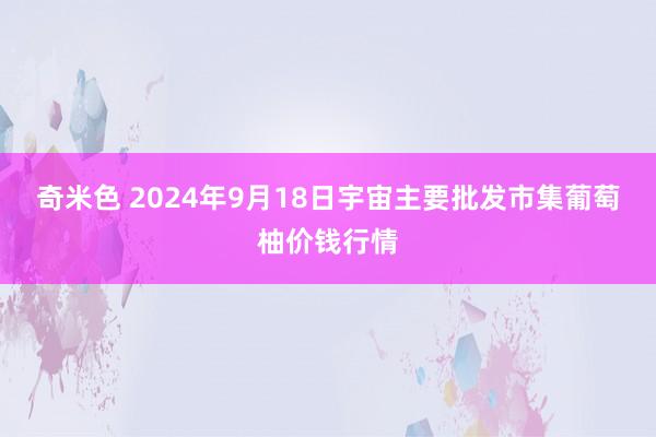 奇米色 2024年9月18日宇宙主要批发市集葡萄柚价钱行情