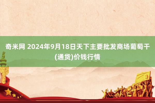 奇米网 2024年9月18日天下主要批发商场葡萄干(通货)价钱行情