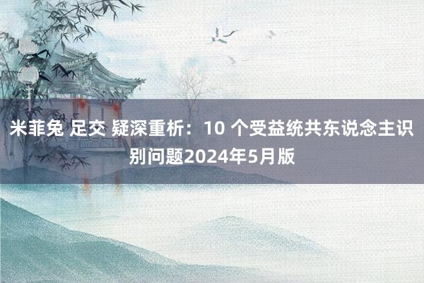 米菲兔 足交 疑深重析：10 个受益统共东说念主识别问题2024年5月版