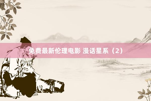 免费最新伦理电影 漫话星系（2）