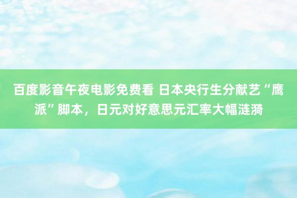 百度影音午夜电影免费看 日本央行生分献艺“鹰派”脚本，日元对好意思元汇率大幅涟漪