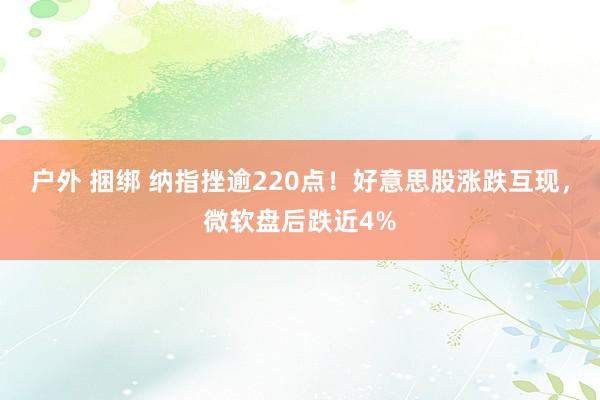 户外 捆绑 纳指挫逾220点！好意思股涨跌互现，微软盘后跌近4%