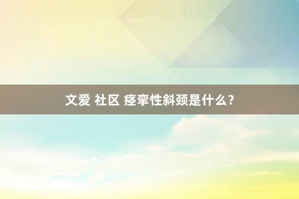 文爱 社区 痉挛性斜颈是什么？