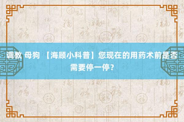 调教 母狗 【海顾小科普】您现在的用药术前是否需要停一停？