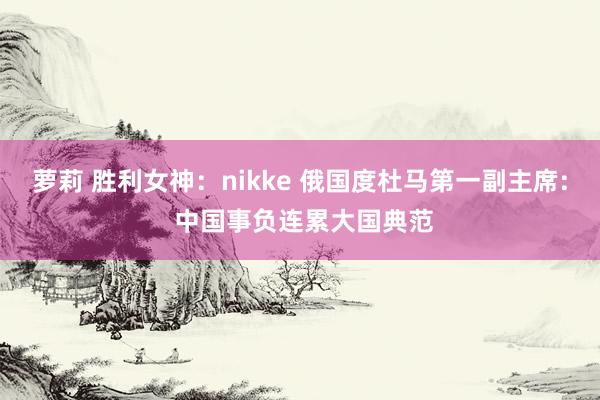 萝莉 胜利女神：nikke 俄国度杜马第一副主席: 中国事负连累大国典范