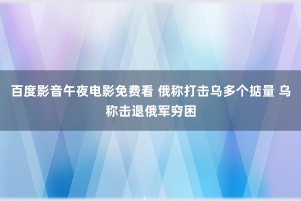 百度影音午夜电影免费看 俄称打击乌多个掂量 乌称击退俄军穷困