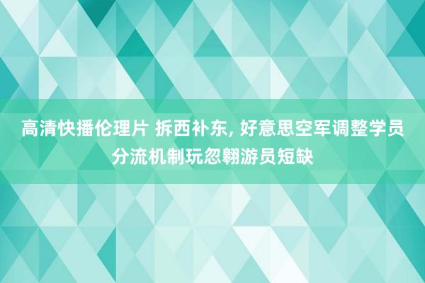 高清快播伦理片 拆西补东, 好意思空军调整学员分流机制玩忽翱游员短缺