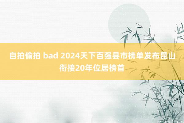 自拍偷拍 bad 2024天下百强县市榜单发布昆山衔接20年位居榜首