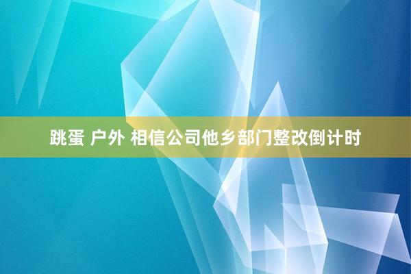 跳蛋 户外 相信公司他乡部门整改倒计时