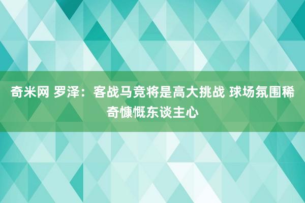 奇米网 罗泽：客战马竞将是高大挑战 球场氛围稀奇慷慨东谈主心