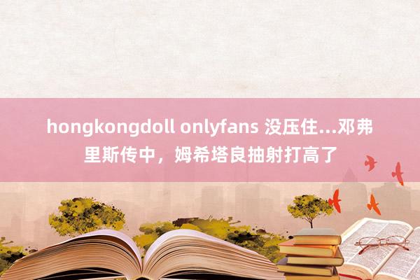 hongkongdoll onlyfans 没压住...邓弗里斯传中，姆希塔良抽射打高了