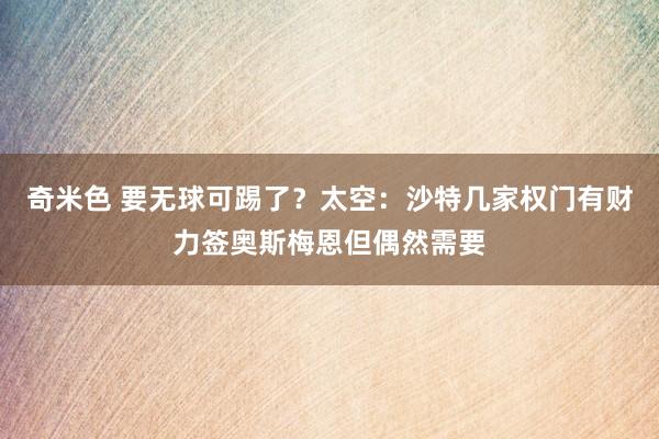 奇米色 要无球可踢了？太空：沙特几家权门有财力签奥斯梅恩但偶然需要