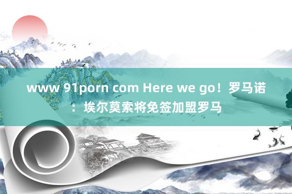 www 91porn com Here we go！罗马诺：埃尔莫索将免签加盟罗马