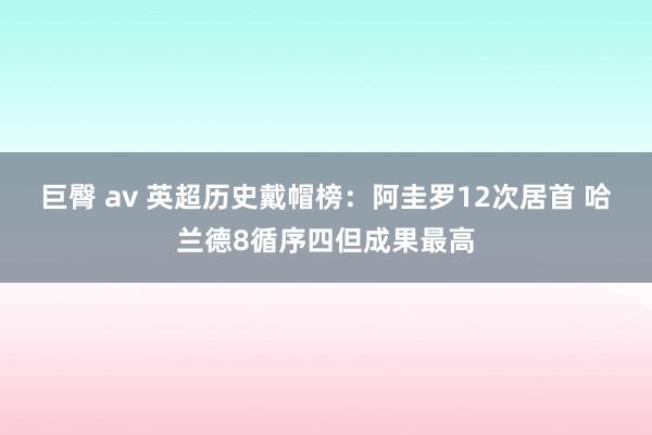 巨臀 av 英超历史戴帽榜：阿圭罗12次居首 哈兰德8循序四但成果最高