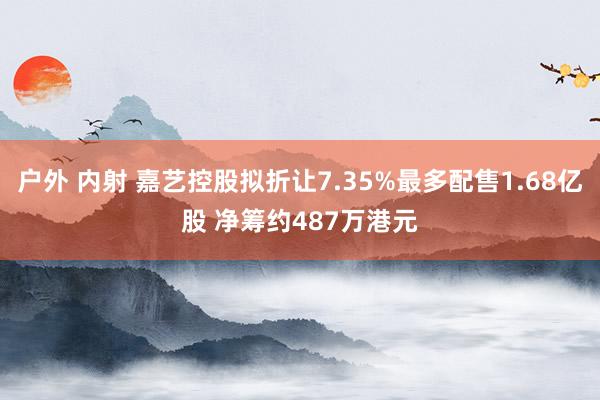 户外 内射 嘉艺控股拟折让7.35%最多配售1.68亿股 净筹约487万港元