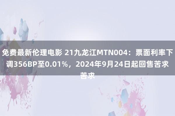 免费最新伦理电影 21九龙江MTN004：票面利率下调356BP至0.01%，2024年9月24日起回售苦求