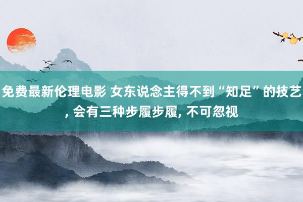 免费最新伦理电影 女东说念主得不到“知足”的技艺, 会有三种步履步履, 不可忽视