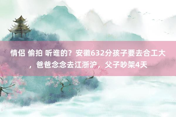 情侣 偷拍 听谁的？安徽632分孩子要去合工大，爸爸念念去江浙沪，父子吵架4天