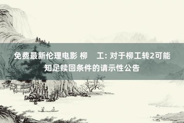 免费最新伦理电影 柳    工: 对于柳工转2可能知足赎回条件的请示性公告