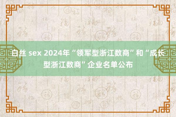 白丝 sex 2024年“领军型浙江数商”和“成长型浙江数商”企业名单公布