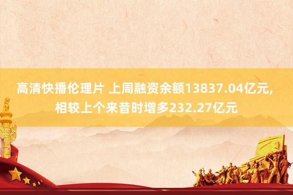 高清快播伦理片 上周融资余额13837.04亿元, 相较上个来昔时增多232.27亿元