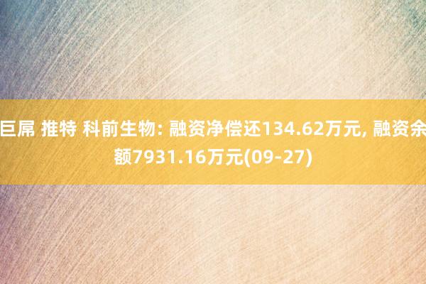 巨屌 推特 科前生物: 融资净偿还134.62万元， 融资余额7931.16万元(09-27)