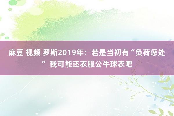 麻豆 视频 罗斯2019年：若是当初有“负荷惩处” 我可能还衣服公牛球衣吧