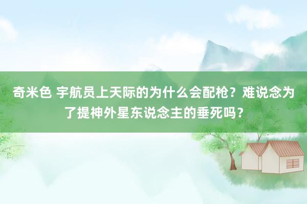 奇米色 宇航员上天际的为什么会配枪？难说念为了提神外星东说念主的垂死吗？