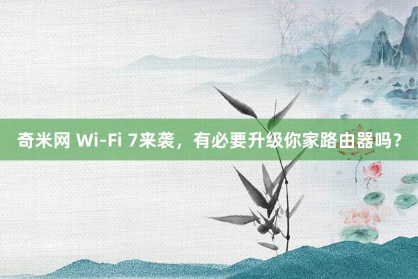 奇米网 Wi-Fi 7来袭，有必要升级你家路由器吗？