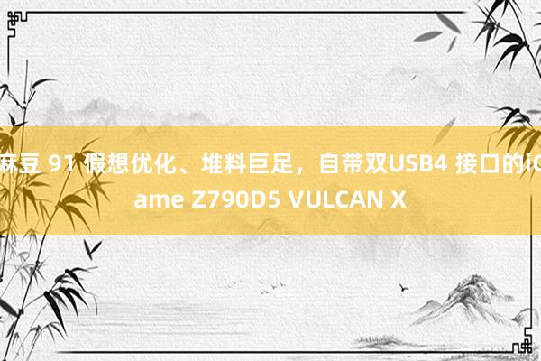 麻豆 91 假想优化、堆料巨足，自带双USB4 接口的iGame Z790D5 VULCAN X