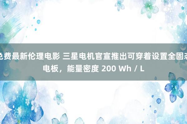 免费最新伦理电影 三星电机官宣推出可穿着设置全固态电板，能量密度 200 Wh / L