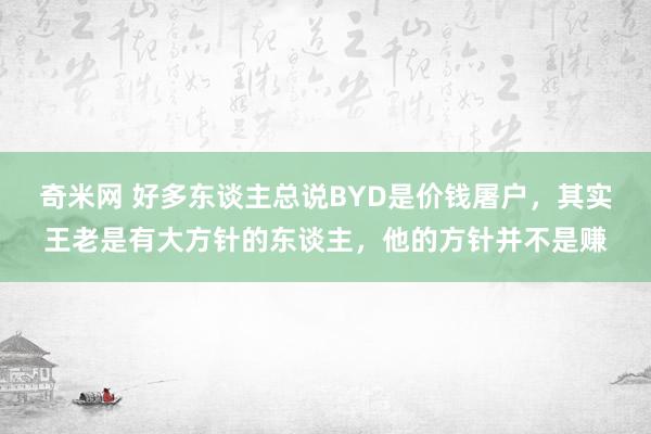 奇米网 好多东谈主总说BYD是价钱屠户，其实王老是有大方针的东谈主，他的方针并不是赚