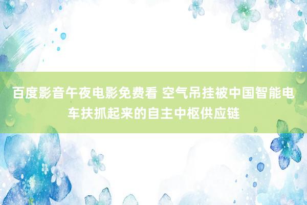 百度影音午夜电影免费看 空气吊挂被中国智能电车扶抓起来的自主中枢供应链