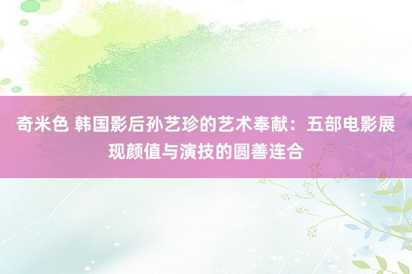 奇米色 韩国影后孙艺珍的艺术奉献：五部电影展现颜值与演技的圆善连合